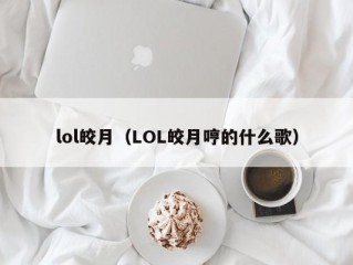 lol皎月（LOL皎月哼的什么歌）