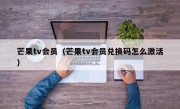 芒果tv会员（芒果tv会员兑换码怎么激活）