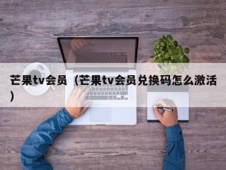 芒果tv会员（芒果tv会员兑换码怎么激活）