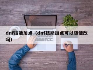 dnf技能加点（dnf技能加点可以随便改吗）