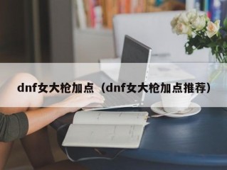 dnf女大枪加点（dnf女大枪加点推荐）