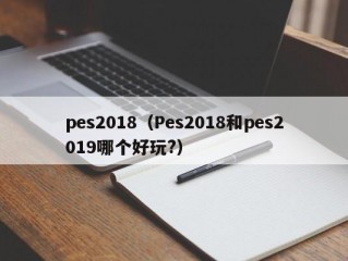 pes2018（Pes2018和pes2019哪个好玩?）