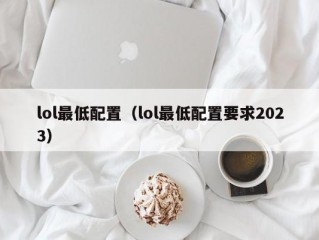 lol最低配置（lol最低配置要求2023）