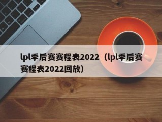 lpl季后赛赛程表2022（lpl季后赛赛程表2022回放）