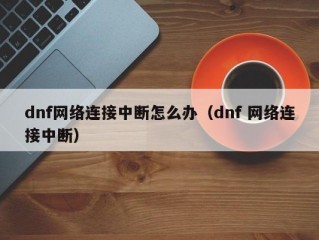 dnf网络连接中断怎么办（dnf 网络连接中断）