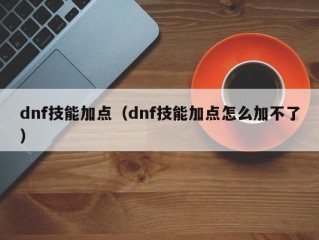 dnf技能加点（dnf技能加点怎么加不了）