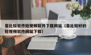 靠比较软件短视频软件下载网站（靠比较好的短视频软件网站下载）