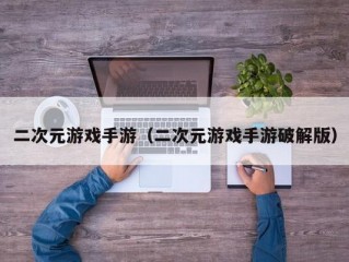 二次元游戏手游（二次元游戏手游破解版）