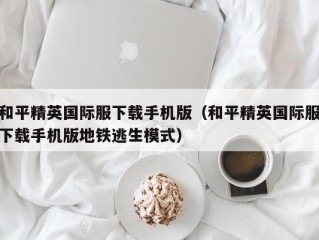 和平精英国际服下载手机版（和平精英国际服下载手机版地铁逃生模式）