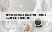 原神10000原石礼包码没过期（原神10000原石礼包码没过期32）