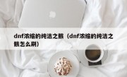 dnf浓缩的纯洁之骸（dnf浓缩的纯洁之骸怎么刷）