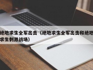 绝地求生全军出击（绝地求生全军出击和绝地求生刺激战场）