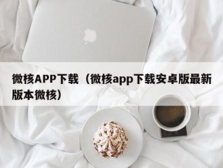 微核APP下载（微核app下载安卓版最新版本微核）