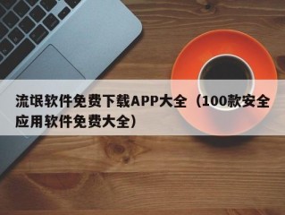 流氓软件免费下载APP大全（100款安全应用软件免费大全）