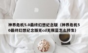 神界危机5.0最终幻想纪念版（神界危机50最终幻想纪念版无cd无限蓝怎么转生）