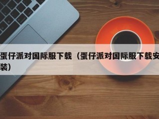 蛋仔派对国际服下载（蛋仔派对国际服下载安装）