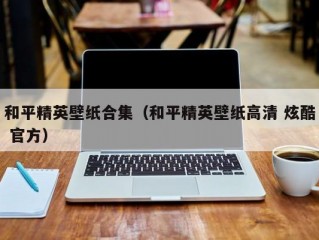 和平精英壁纸合集（和平精英壁纸高清 炫酷 官方）