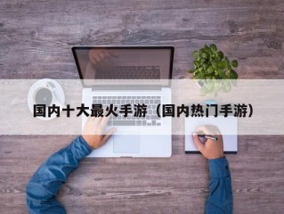 国内十大最火手游（国内热门手游）