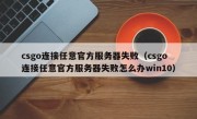 csgo连接任意官方服务器失败（csgo连接任意官方服务器失败怎么办win10）